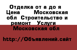 Отделка от а до я › Цена ­ 8 - Московская обл. Строительство и ремонт » Услуги   . Московская обл.